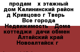 продам 2-х этажный дом,Калининский район,д.Кривцово(г.Тверь) - Все города Недвижимость » Дома, коттеджи, дачи обмен   . Алтайский край,Новоалтайск г.